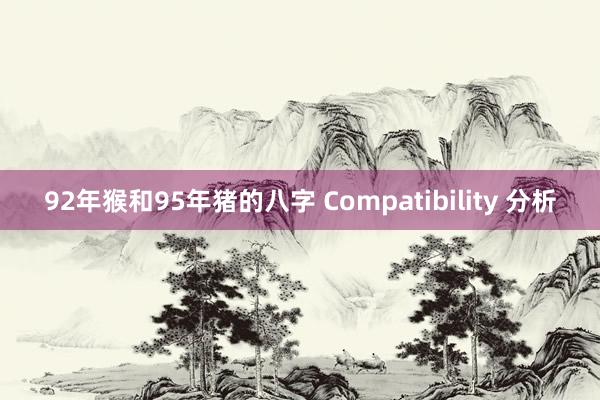 92年猴和95年猪的八字 Compatibility 分析