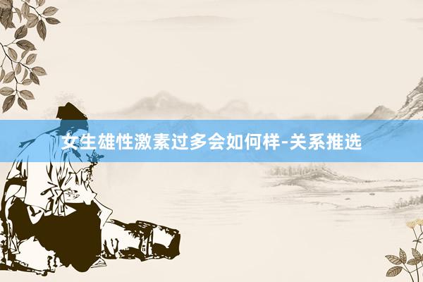 女生雄性激素过多会如何样-关系推选