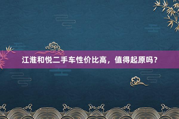 江淮和悦二手车性价比高，值得起原吗？