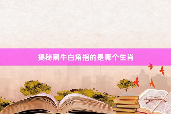 揭秘黑牛白角指的是哪个生肖
