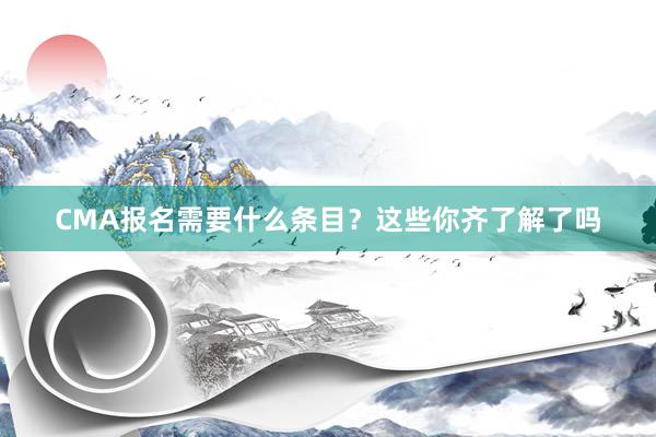 CMA报名需要什么条目？这些你齐了解了吗